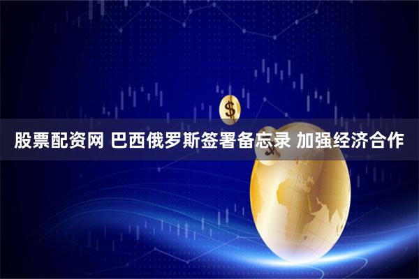 股票配资网 巴西俄罗斯签署备忘录 加强经济合作