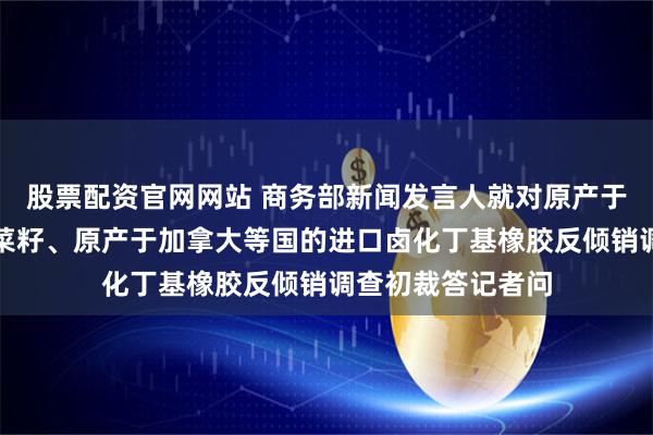 股票配资官网网站 商务部新闻发言人就对原产于加拿大的进口油菜籽、原产于加拿大等国的进口卤化丁基橡胶反倾销调查初裁答记者问
