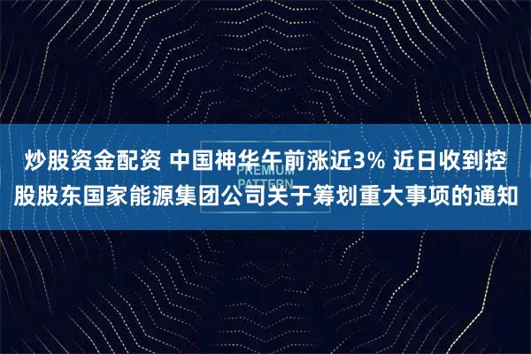 炒股资金配资 中国神华午前涨近3% 近日收到控股股东国家能源集团公司关于筹划重大事项的通知