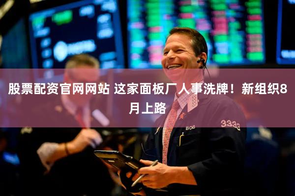 股票配资官网网站 这家面板厂人事洗牌！新组织8月上路