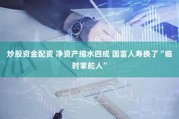 炒股资金配资 净资产缩水四成 国富人寿换了“临时掌舵人”