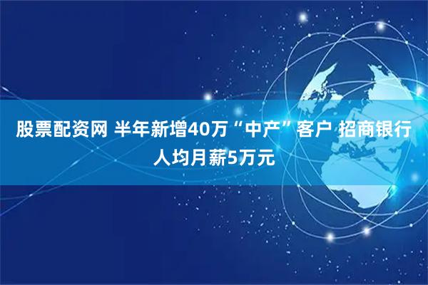 股票配资网 半年新增40万“中产”客户 招商银行人均月薪5万元