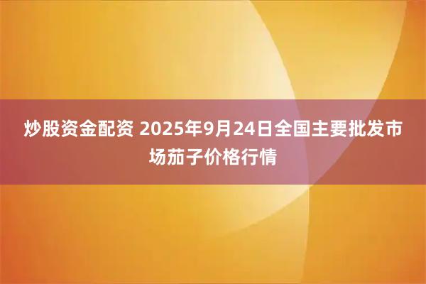 炒股资金配资 2025年9月24日全国主要批发市场茄子价格行情