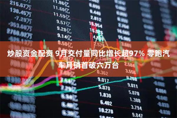 炒股资金配资 9月交付量同比增长超97% 零跑汽车月销首破六万台