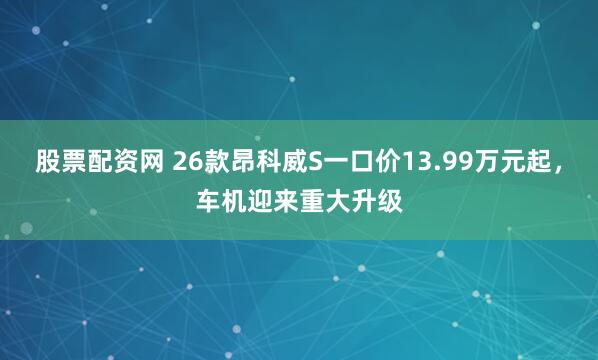 股票配资网 26款昂科威S一口价13.99万元起，车机迎来重大升级