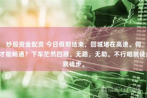 炒股资金配资 今日假期结束，回城堵在高速。何时才能畅通？下车茫然四顾。无路，无助。不行咱就徒步。