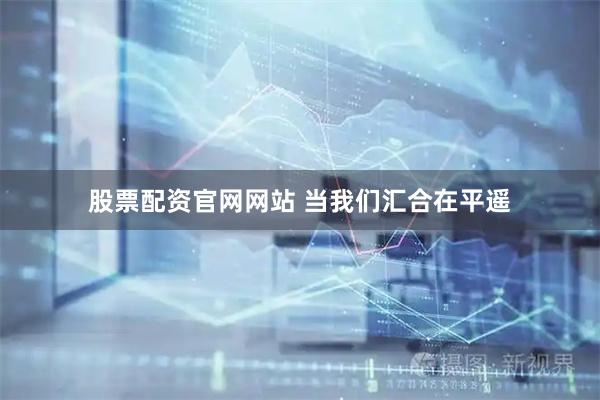 股票配资官网网站 当我们汇合在平遥