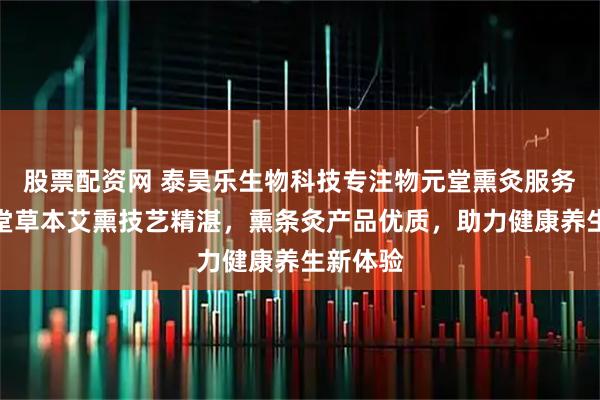 股票配资网 泰昊乐生物科技专注物元堂熏灸服务，物元堂草本艾熏技艺精湛，熏条灸产品优质，助力健康养生新体验