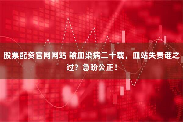 股票配资官网网站 输血染病二十载，血站失责谁之过？急盼公正！