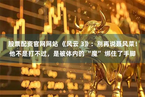 股票配资官网网站 《风云 3》：别再说聂风菜！他不是打不过，是被体内的 “魔” 绑住了手脚