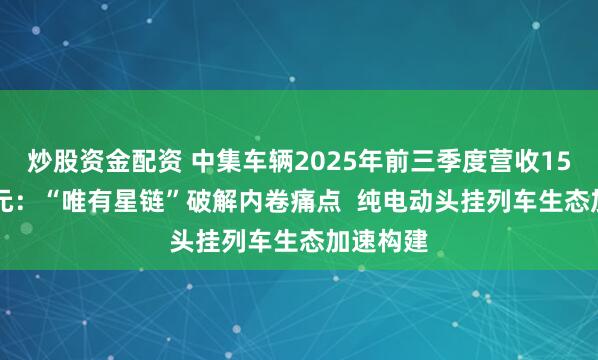炒股资金配资 中集车辆2025年前三季度营收150.12亿元：“唯有星链”破解内卷痛点  纯电动头挂列车生态加速构建