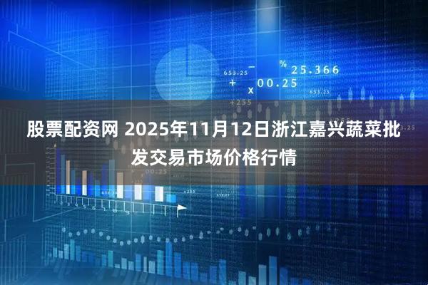 股票配资网 2025年11月12日浙江嘉兴蔬菜批发交易市场价格行情