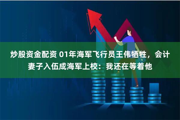 炒股资金配资 01年海军飞行员王伟牺牲，会计妻子入伍成海军上校：我还在等着他