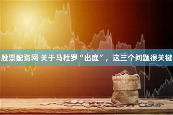 股票配资网 关于马杜罗“出庭”，这三个问题很关键