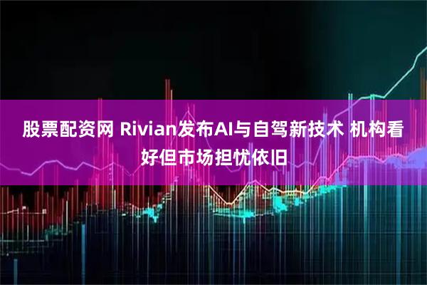 股票配资网 Rivian发布AI与自驾新技术 机构看好但市场担忧依旧