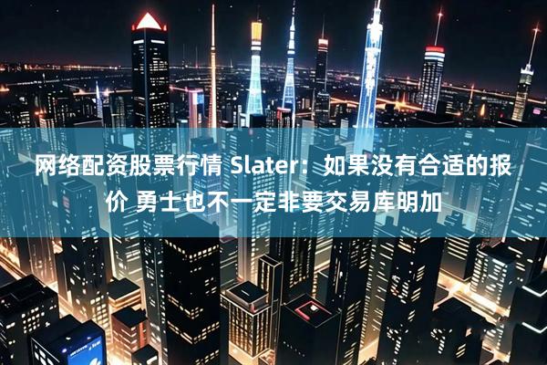 网络配资股票行情 Slater：如果没有合适的报价 勇士也不一定非要交易库明加