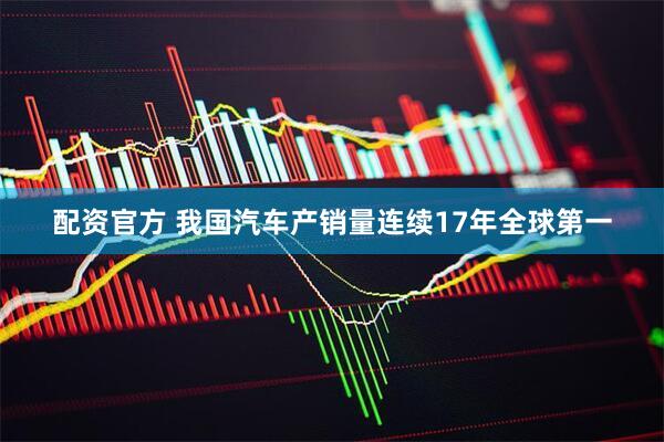 配资官方 我国汽车产销量连续17年全球第一