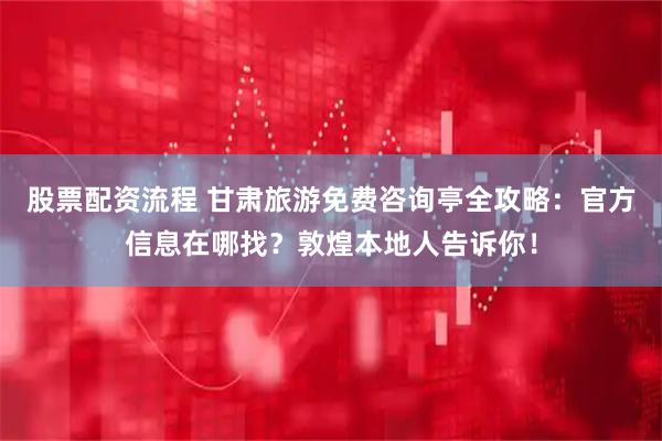 股票配资流程 甘肃旅游免费咨询亭全攻略：官方信息在哪找？敦煌本地人告诉你！