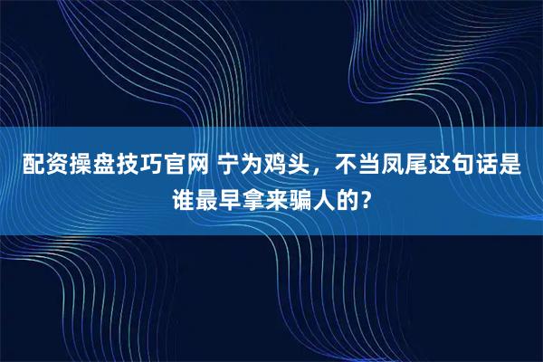 配资操盘技巧官网 宁为鸡头，不当凤尾这句话是谁最早拿来骗人的？