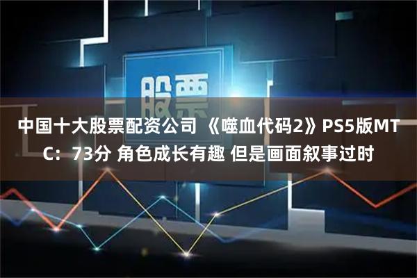 中国十大股票配资公司 《噬血代码2》PS5版MTC：73分 角色成长有趣 但是画面叙事过时