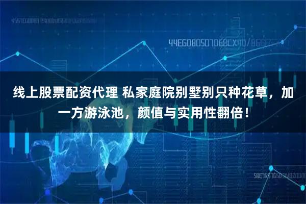 线上股票配资代理 私家庭院别墅别只种花草，加一方游泳池，颜值与实用性翻倍！