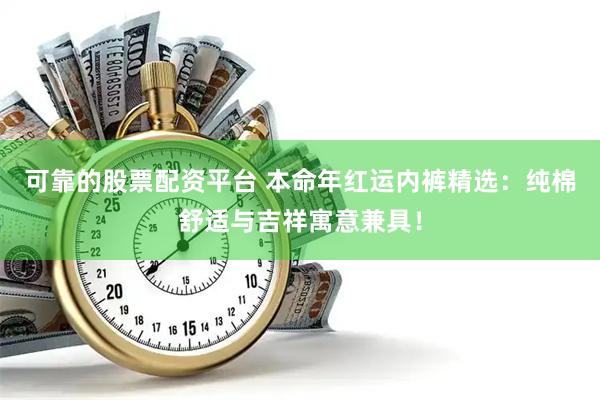 可靠的股票配资平台 本命年红运内裤精选：纯棉舒适与吉祥寓意兼具！