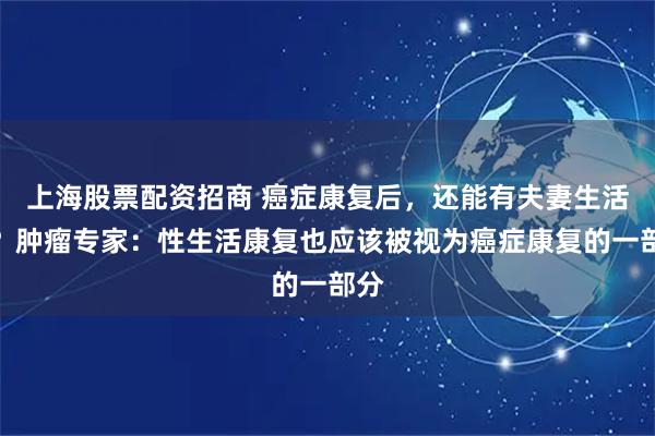 上海股票配资招商 癌症康复后，还能有夫妻生活吗？肿瘤专家：性生活康复也应该被视为癌症康复的一部分