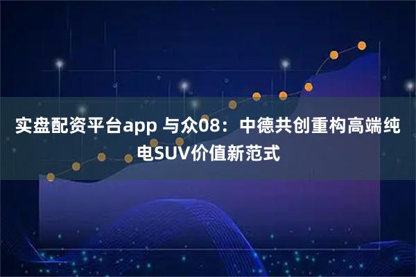 实盘配资平台app 与众08：中德共创重构高端纯电SUV价值新范式