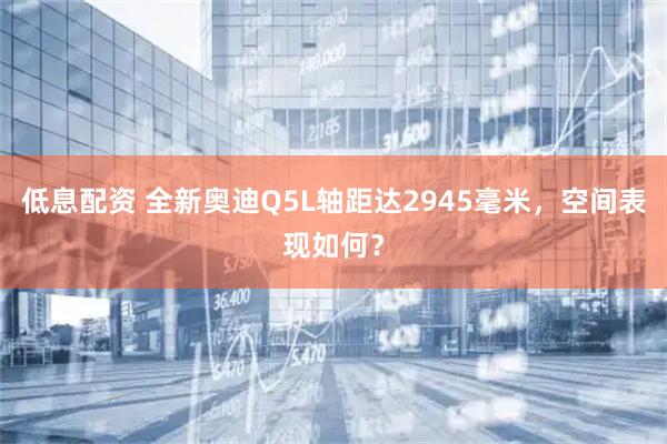 低息配资 全新奥迪Q5L轴距达2945毫米，空间表现如何？