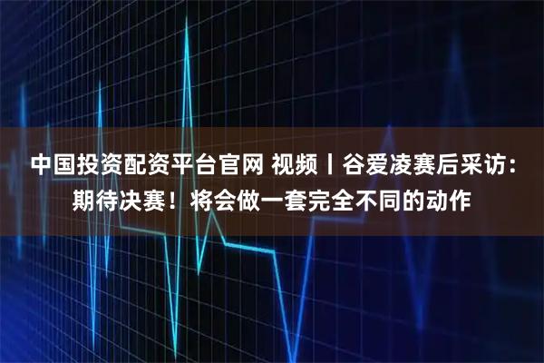 中国投资配资平台官网 视频丨谷爱凌赛后采访：期待决赛！将会做一套完全不同的动作