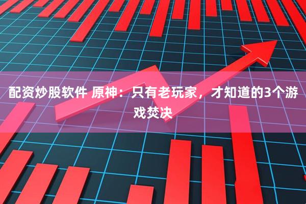 配资炒股软件 原神：只有老玩家，才知道的3个游戏焚决