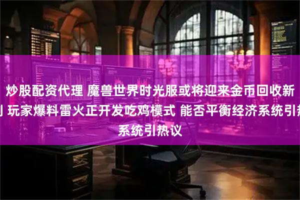 炒股配资代理 魔兽世界时光服或将迎来金币回收新机制 玩家爆料雷火正开发吃鸡模式 能否平衡经济系统引热议