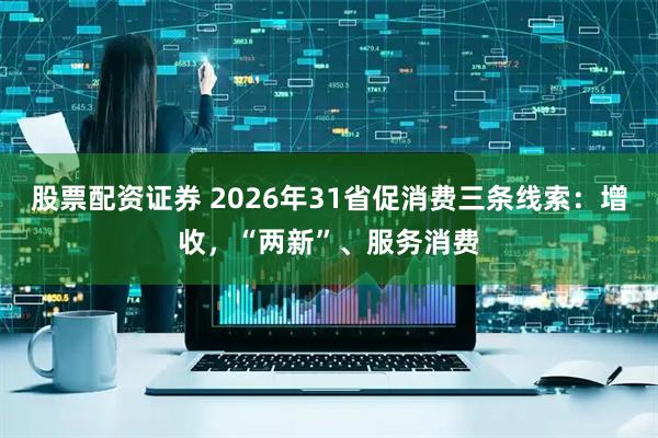股票配资证券 2026年31省促消费三条线索：增收，“两新”、服务消费