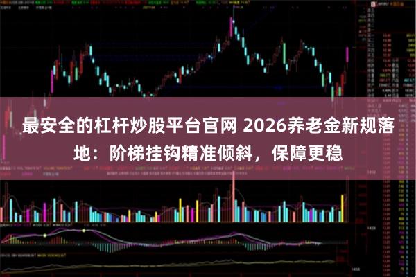 最安全的杠杆炒股平台官网 2026养老金新规落地：阶梯挂钩精准倾斜，保障更稳