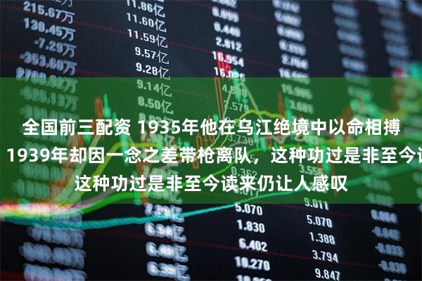 全国前三配资 1935年他在乌江绝境中以命相搏换来红星奖章，1939年却因一念之差带枪离队，这种功过是非至今读来仍让人感叹