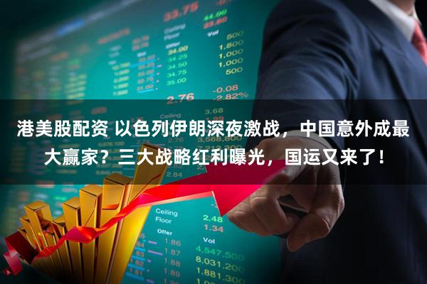 港美股配资 以色列伊朗深夜激战，中国意外成最大赢家？三大战略红利曝光，国运又来了！