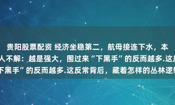 贵阳股票配资 经济坐稳第二，航母接连下水，本该换来敬畏.可怪象令人不解：越是强大，围过来“下黑手”的反而越多.这反常背后，藏着怎样的丛林逻辑？