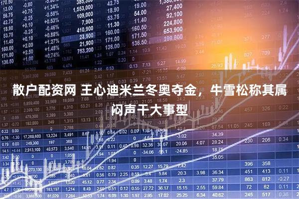 散户配资网 王心迪米兰冬奥夺金，牛雪松称其属闷声干大事型