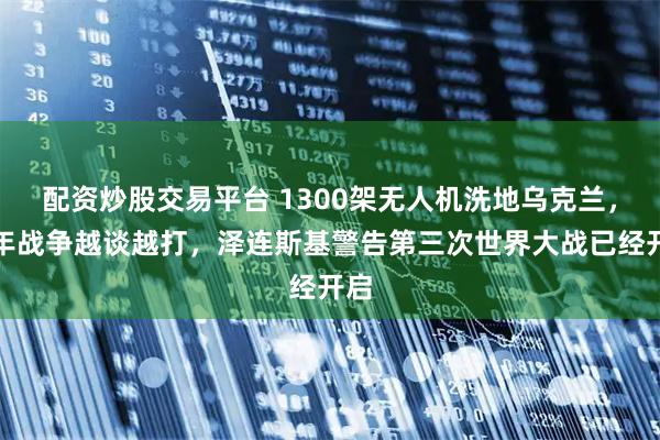 配资炒股交易平台 1300架无人机洗地乌克兰，四年战争越谈越打，泽连斯基警告第三次世界大战已经开启