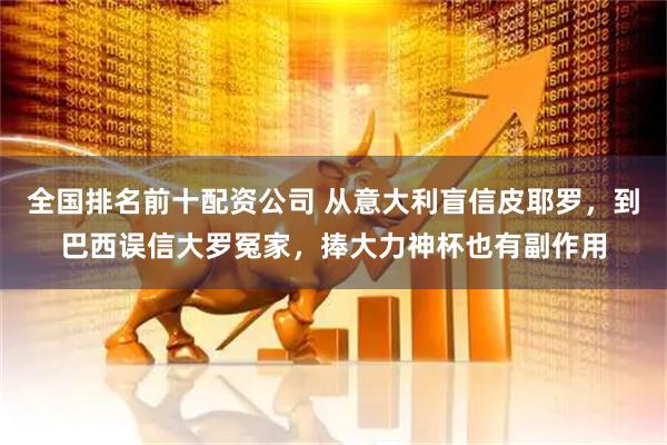 全国排名前十配资公司 从意大利盲信皮耶罗，到巴西误信大罗冤家，捧大力神杯也有副作用