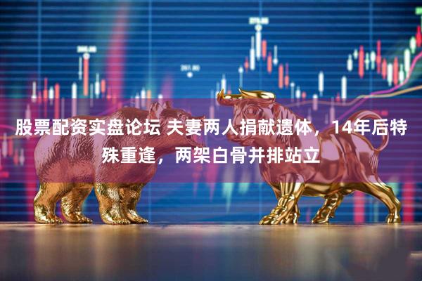股票配资实盘论坛 夫妻两人捐献遗体，14年后特殊重逢，两架白骨并排站立