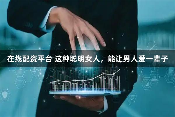 在线配资平台 这种聪明女人，能让男人爱一辈子