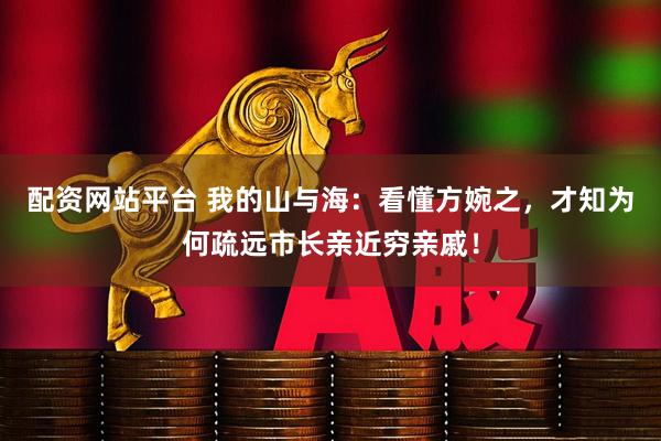 配资网站平台 我的山与海：看懂方婉之，才知为何疏远市长亲近穷亲戚！