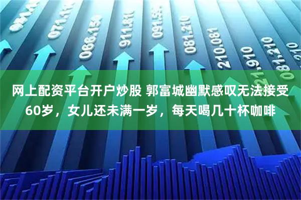 网上配资平台开户炒股 郭富城幽默感叹无法接受60岁，女儿还未满一岁，每天喝几十杯咖啡