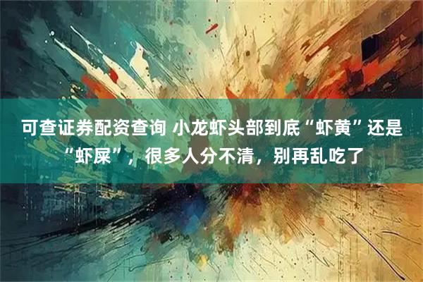 可查证券配资查询 小龙虾头部到底“虾黄”还是“虾屎”，很多人分不清，别再乱吃了