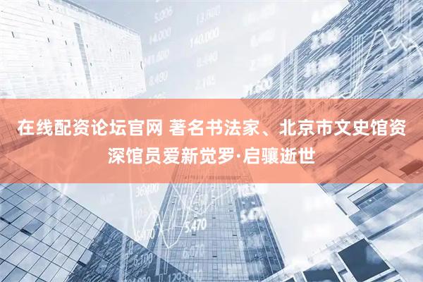 在线配资论坛官网 著名书法家、北京市文史馆资深馆员爱新觉罗·启骧逝世