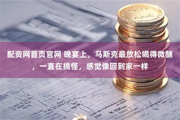 配资网首页官网 晚宴上，马斯克最放松喝得微醺，一直在搞怪，感觉像回到家一样