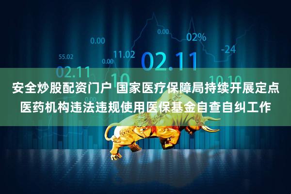 安全炒股配资门户 国家医疗保障局持续开展定点医药机构违法违规使用医保基金自查自纠工作