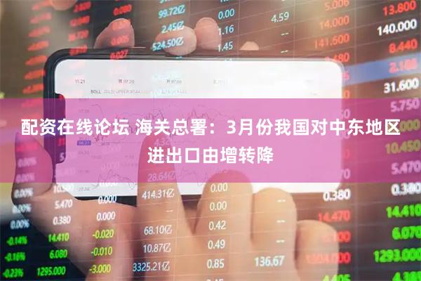 配资在线论坛 海关总署：3月份我国对中东地区进出口由增转降