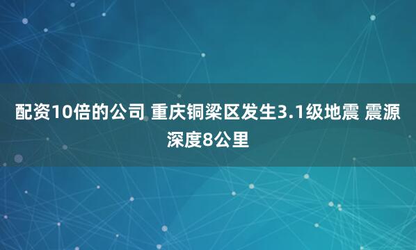 配资10倍的公司 重庆铜梁区发生3.1级地震 震源深度8公里